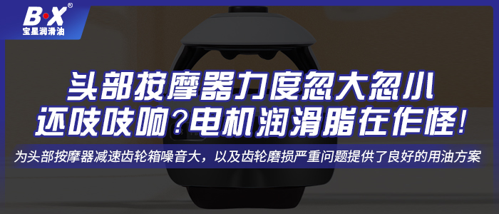 頭部按摩器力度忽大忽小還吱吱響？電機(jī)潤滑脂在作怪！