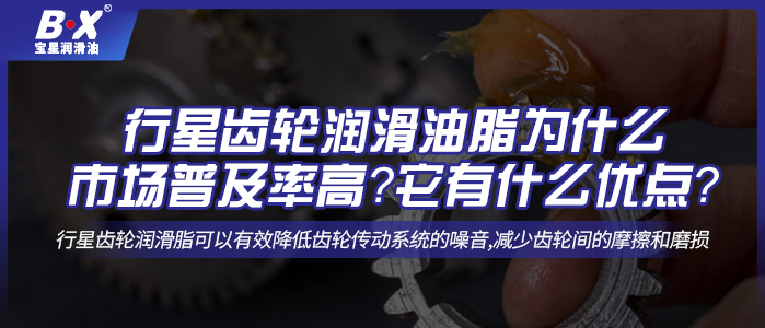 行星齒輪潤滑油脂為什么市場普及率高？它有什么優(yōu)點？