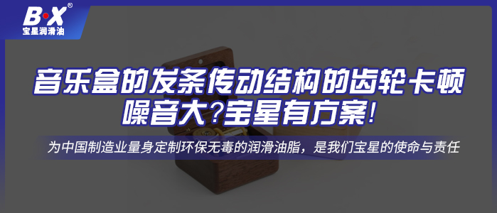 音樂盒的發(fā)條傳動結(jié)構(gòu)的齒輪卡頓、噪音大？寶星有方案！